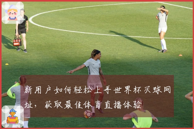新用户如何轻松上手世界杯买球网址，获取最佳体育直播体验