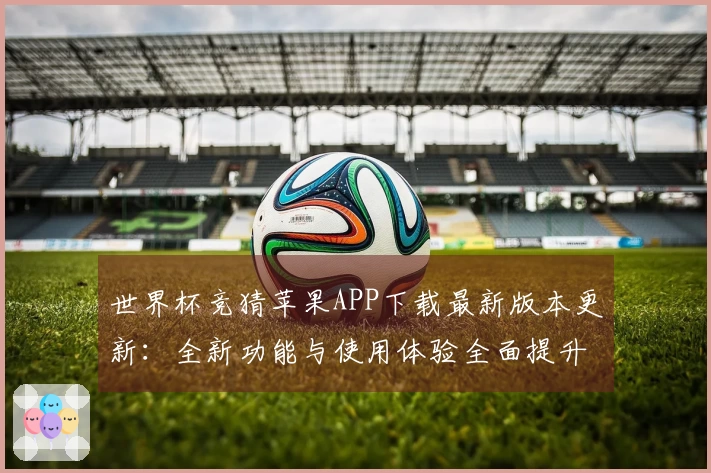 世界杯竞猜苹果APP下载最新版本更新：全新功能与使用体验全面提升