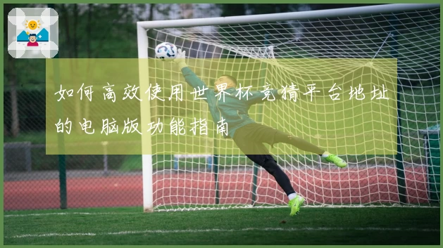 如何高效使用世界杯竞猜平台地址的电脑版功能指南