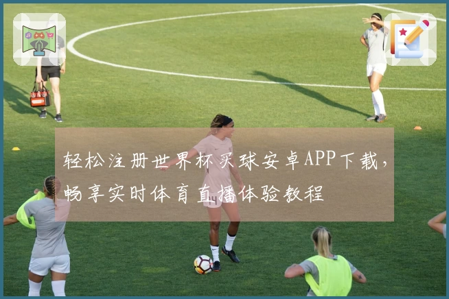 轻松注册世界杯买球安卓APP下载，畅享实时体育直播体验教程