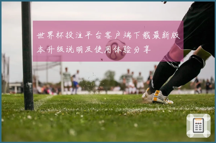 世界杯投注平台客户端下载最新版本升级说明及使用体验分享