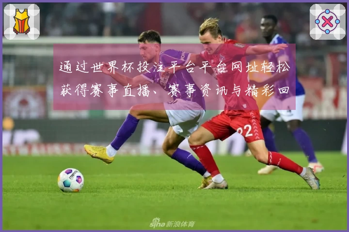通过世界杯投注平台平台网址轻松获得赛事直播、赛事资讯与精彩回放全方位体验