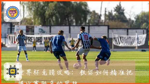 世界杯竞猜攻略：教你如何精准把握比赛胜负的思路