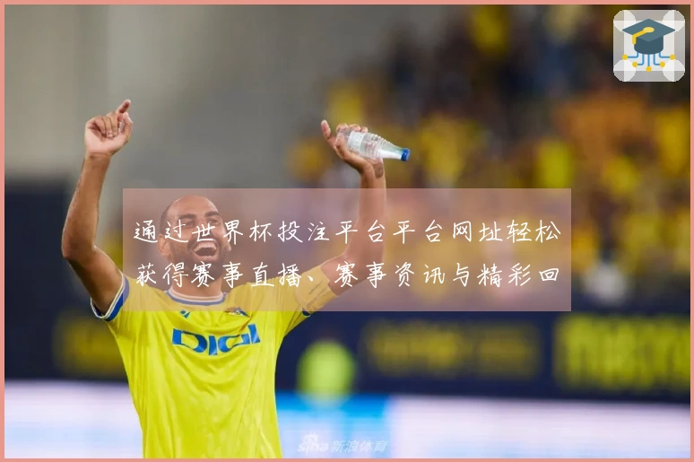 通过世界杯投注平台平台网址轻松获得赛事直播、赛事资讯与精彩回放全方位体验
