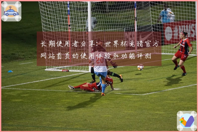 长期使用者分享：世界杯竞猜官方网站首页的使用体验和功能评测