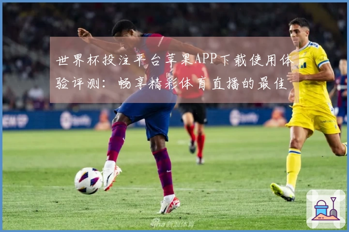 世界杯投注平台苹果APP下载使用体验评测：畅享精彩体育直播的最佳选择