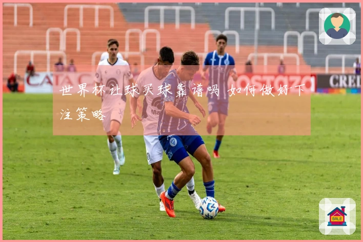 世界杯让球买球靠谱吗 如何做好下注策略