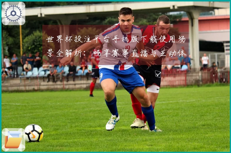 世界杯投注平台手机版下载使用场景全解析:畅享赛事直播与互动体验