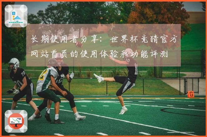 长期使用者分享：世界杯竞猜官方网站首页的使用体验和功能评测
