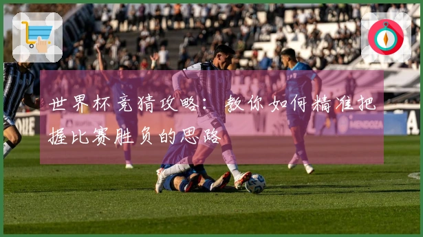 世界杯竞猜攻略：教你如何精准把握比赛胜负的思路