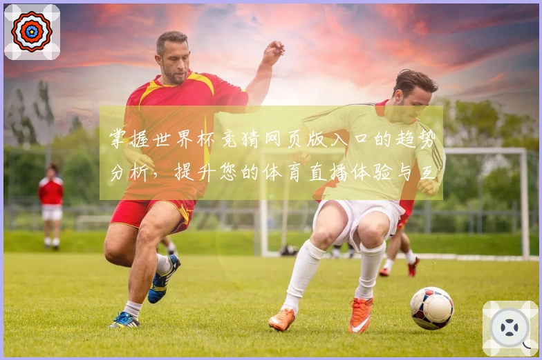 掌握世界杯竞猜网页版入口的趋势分析，提升您的体育直播体验与互动乐趣