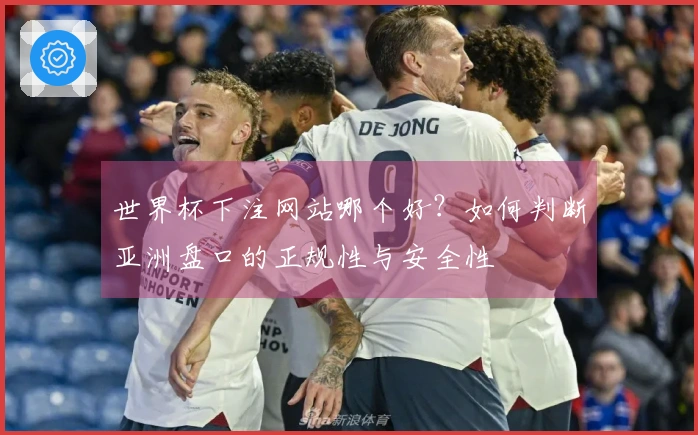 世界杯下注网站哪个好？如何判断亚洲盘口的正规性与安全性