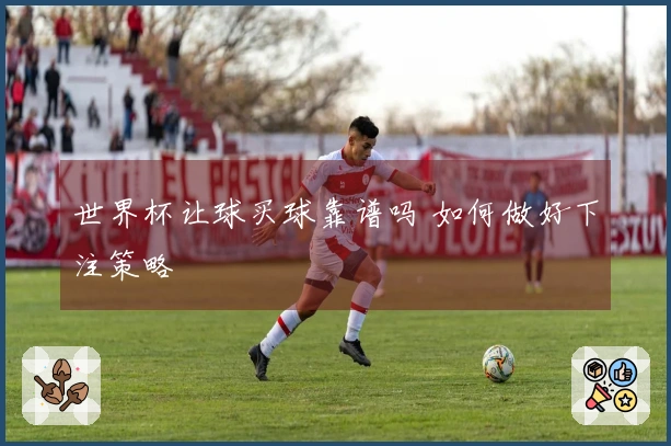 世界杯让球买球靠谱吗 如何做好下注策略